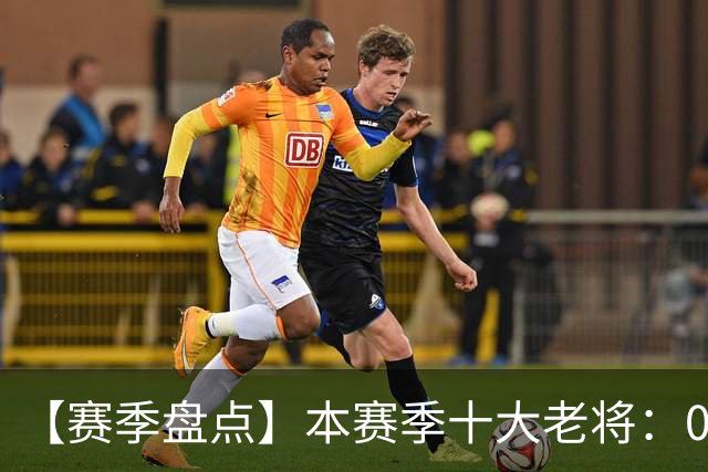 【赛季盘点】本赛季十大老将：09双雄在列 41岁老汉震古烁今