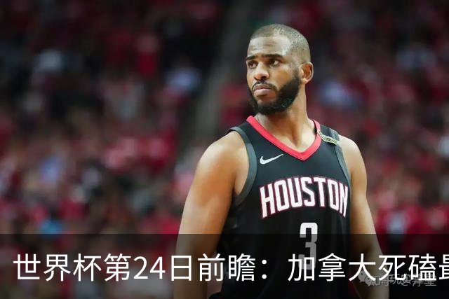 世界杯第24日前瞻：加拿大死磕最大苦主 姆巴佩冲击里程碑