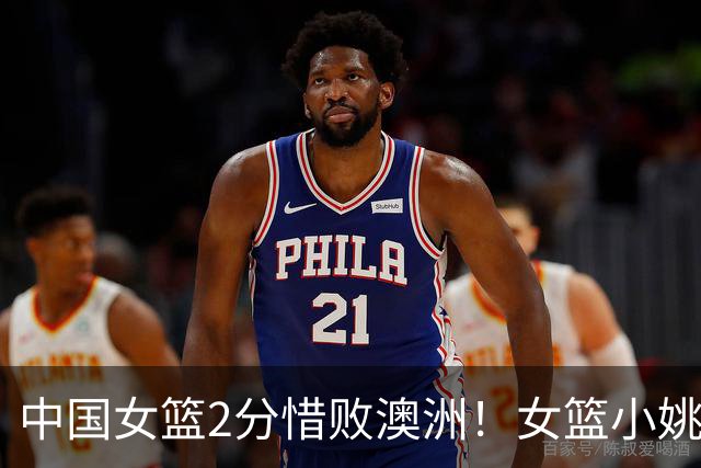 中国女篮2分惜败澳洲！女篮小姚明狂砍28+10+1+4，后卫线不及格，球迷：李梦张茹回归！