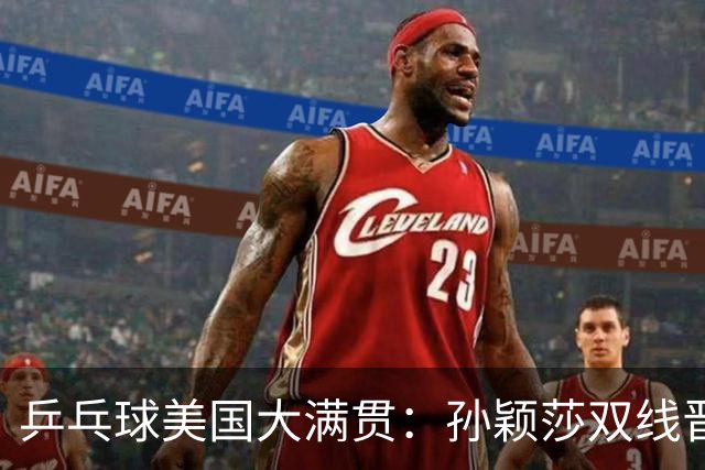 乒乓球美国大满贯：孙颖莎双线晋级 石洵瑶遭淘汰