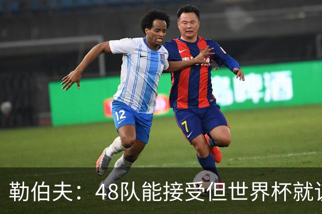 勒伯夫：48队能接受但世界杯就该是强强对话，32强赛才是正式开始