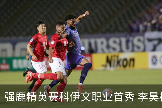 强鹿精英赛科伊文职业首秀 李昊桐窦泽成重返赛场