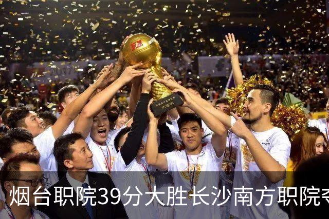烟台职院39分大胜长沙南方职院夺第三 张严27分 郝岩27分