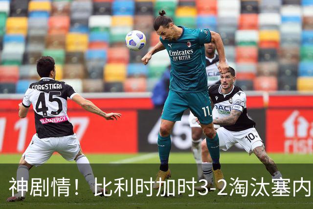 神剧情！比利时加时3-2淘汰塞内加尔 蒂莱曼斯绝平+点射绝杀
