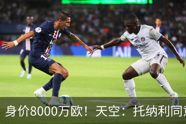 身价8000万欧！天空：托纳利同意加盟热刺！周薪超27.5万镑